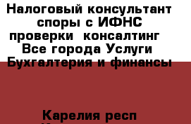 Налоговый консультант (споры с ИФНС, проверки, консалтинг) - Все города Услуги » Бухгалтерия и финансы   . Карелия респ.,Костомукша г.